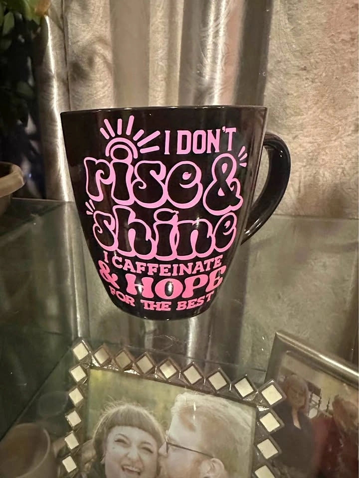 Coffee mug, I don’t rise and shine. I caffeinate and hope for th