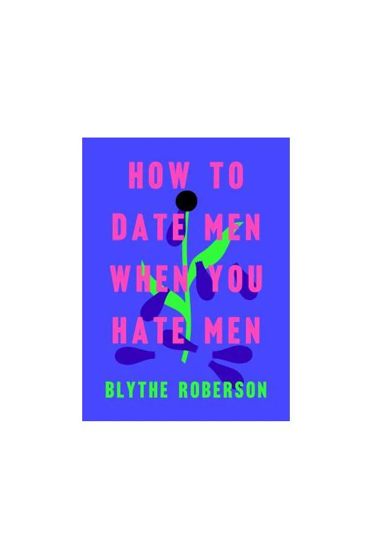 How to Date Men When You Hate Men by Blythe Roberson